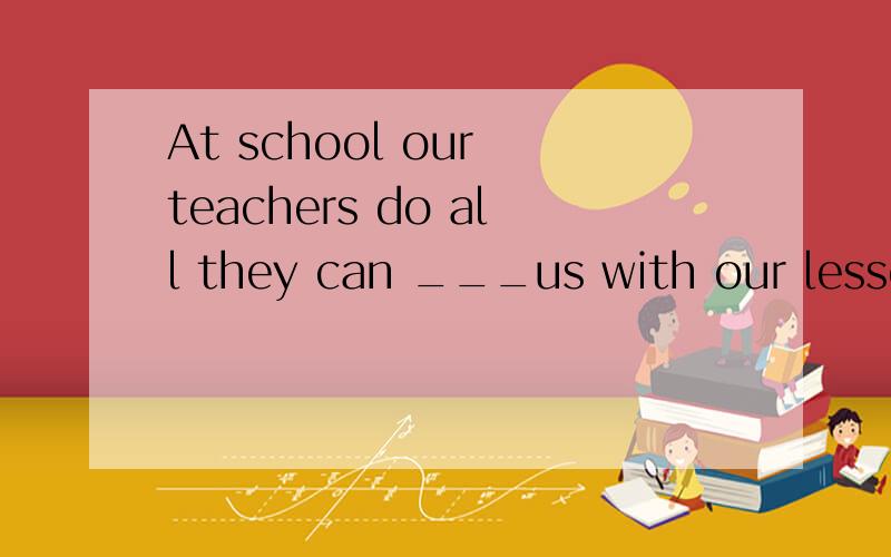 At school our teachers do all they can ___us with our lessons.A.helpB.helpingC.to helpD.helped我选A,why?