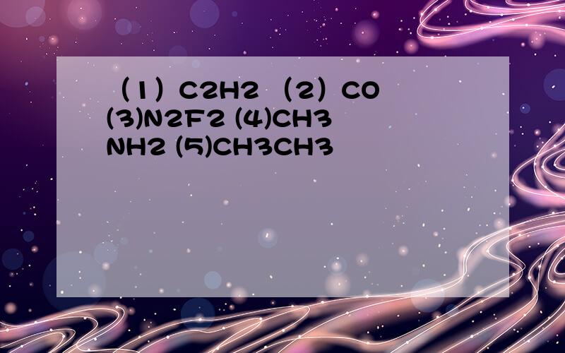 （1）C2H2 （2）CO (3)N2F2 (4)CH3NH2 (5)CH3CH3