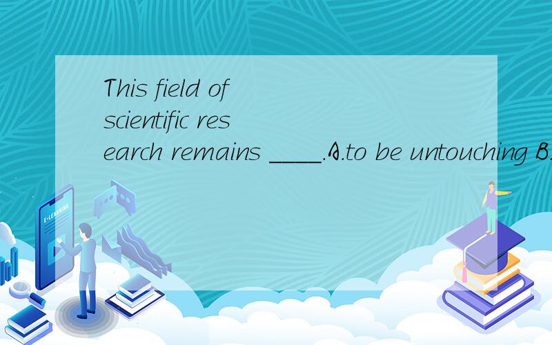 This field of scientific research remains ____.A.to be untouching B.being untouched C.to be untouched D.untouched