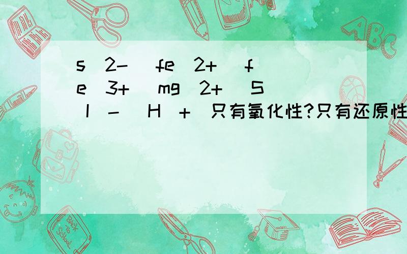 s(2-) fe(2+) fe(3+) mg(2+) S I(-) H(+)只有氧化性?只有还原性?两者都有?