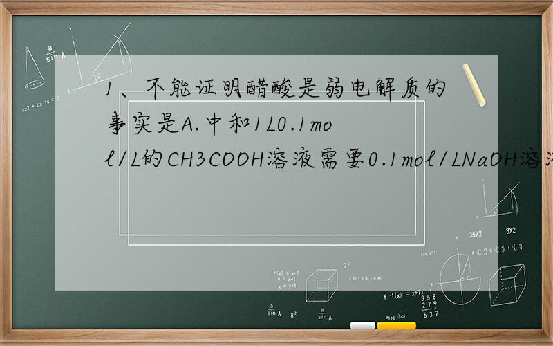 1、不能证明醋酸是弱电解质的事实是A.中和1L0.1mol/L的CH3COOH溶液需要0.1mol/LNaOH溶液1LB.0.1mol/L CH3COONa溶液的pH大于7C.pH=3的CH3COOH 溶液加水稀释到原体积的10倍时,pH小于4D.0.1mol/L的CH3COOH的pH=3选 哪