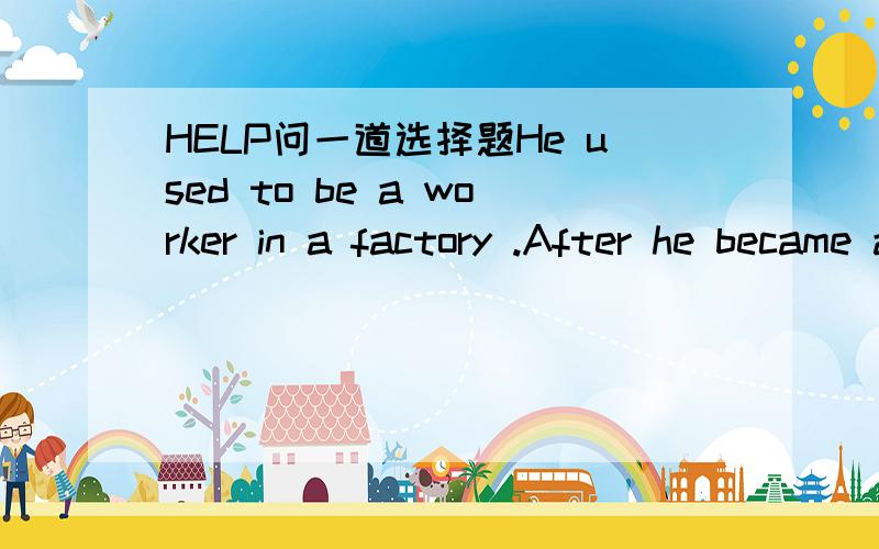 HELP问一道选择题He used to be a worker in a factory .After he became a movie star,his life changed surprisingly little.He was living ( )life.A.an ordinaryB.an unusualC.a specialD.a rich