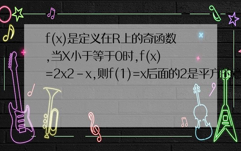 f(x)是定义在R上的奇函数,当X小于等于0时,f(x)=2x2-x,则f(1)=x后面的2是平方的意思
