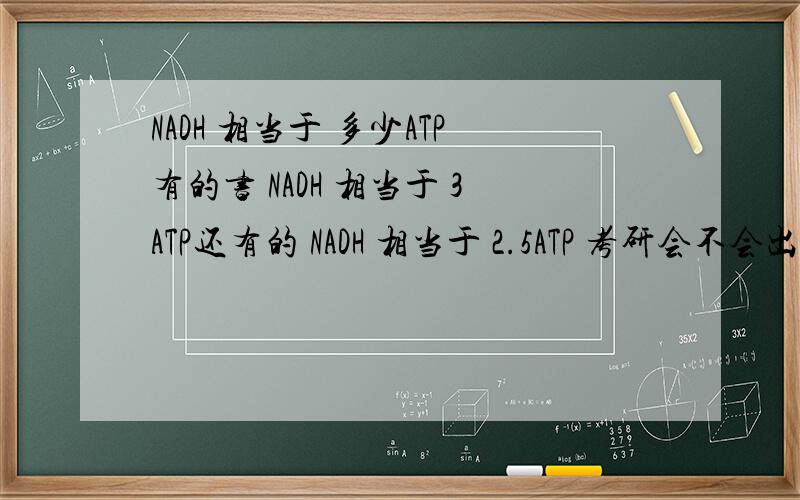 NADH 相当于 多少ATP有的书 NADH 相当于 3ATP还有的 NADH 相当于 2.5ATP 考研会不会出这种题啊 应该以哪个为准啊