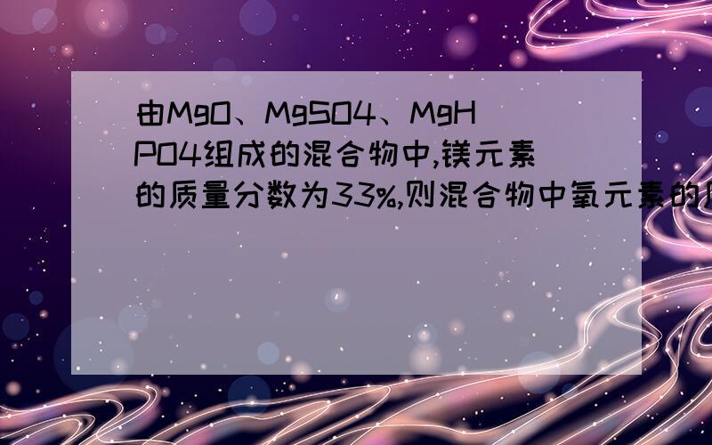 由MgO、MgSO4、MgHPO4组成的混合物中,镁元素的质量分数为33%,则混合物中氧元素的质量分数为——