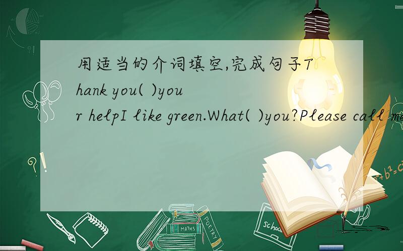 用适当的介词填空,完成句子Thank you( )your helpI like green.What( )you?Please call me( )569-1759.The color( )my watch is blue.Some students are( )the school library.