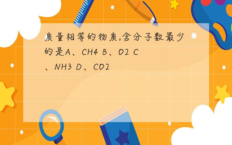 质量相等的物质,含分子数最少的是A、CH4 B、O2 C、NH3 D、CO2