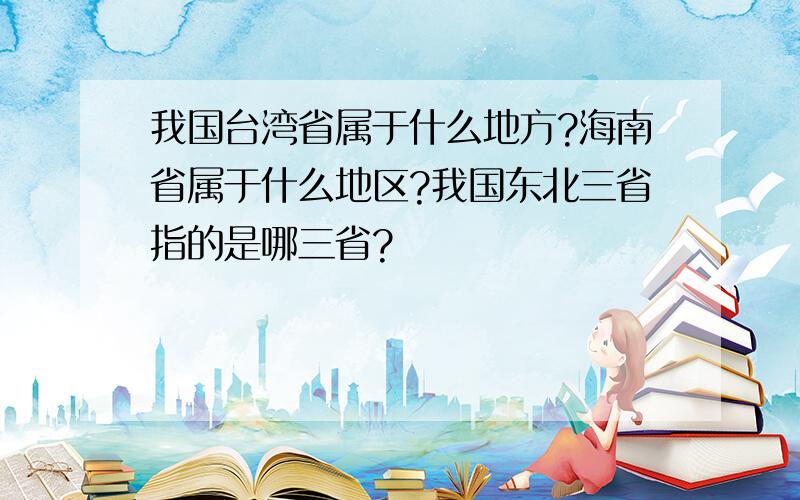 我国台湾省属于什么地方?海南省属于什么地区?我国东北三省指的是哪三省?