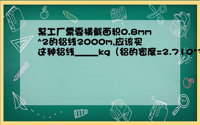 某工厂需要横截面积0.8mm^2的铝线2000m,应该买这种铝线_____kg（铝的密度=2.710^3kg/m^3）