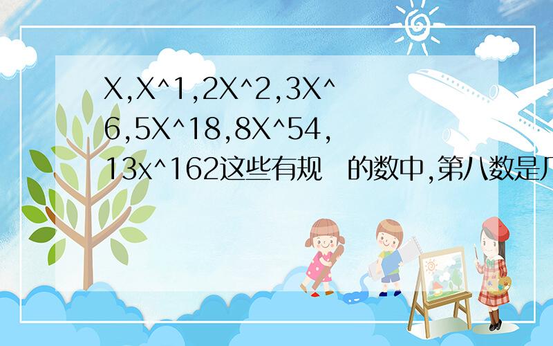 X,X^1,2X^2,3X^6,5X^18,8X^54,13x^162这些有规侓的数中,第八数是几.X，X^1，2X^2，3X^4，5X^8，8X^16,13x^32