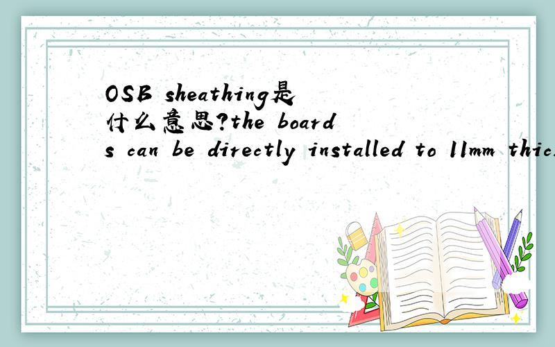 OSB sheathing是什么意思?the boards can be directly installed to 11mm thick OSB sheathing.这是在建筑安装的英语文献中出现的文字,这个OSB sheathing是指什么呢?