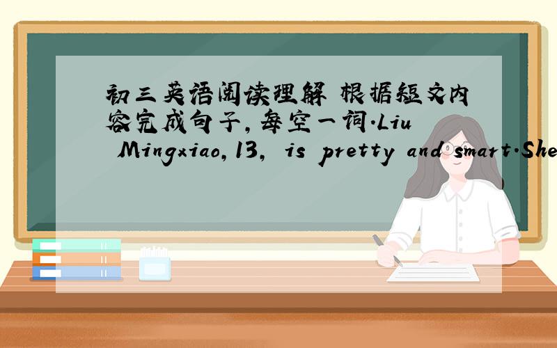 初三英语阅读理解 根据短文内容完成句子,每空一词.Liu Mingxiao,13, is pretty and smart．She comes top in her class．But many students try to stay away from her because Liu's mum has AIDS(艾滋病)．Liu’s father has died of AI