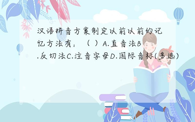 汉语拼音方案制定以前以前的记忆方法有：（ ）A.直音法B.反切法C.注音字母D.国际音标(多选)