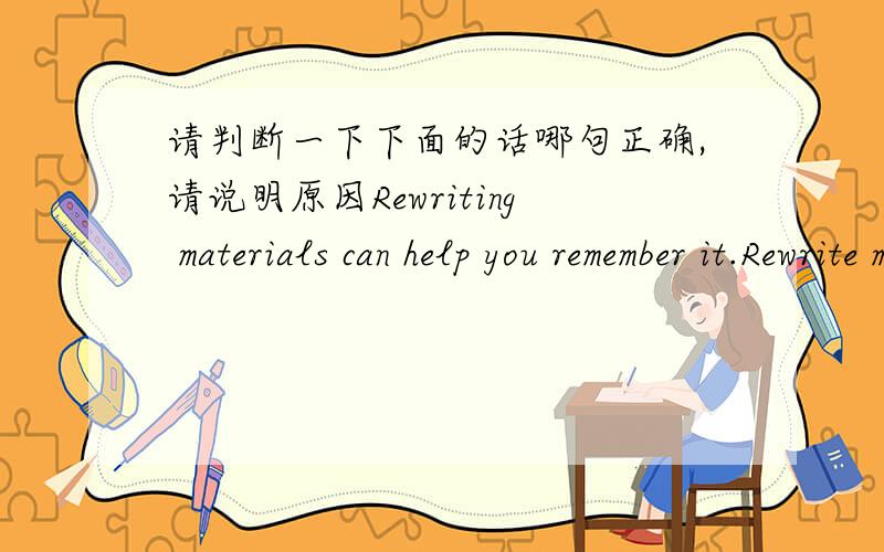 请判断一下下面的话哪句正确,请说明原因Rewriting materials can help you remember it.Rewrite materials can help you remember it.