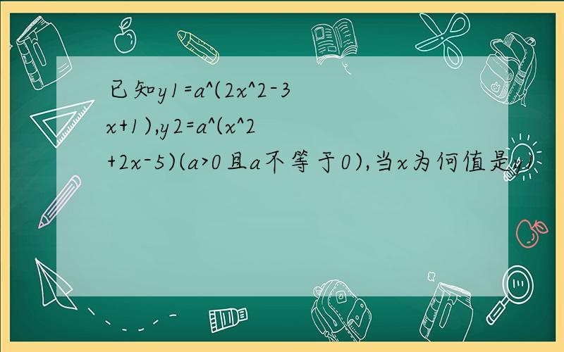 已知y1=a^(2x^2-3x+1),y2=a^(x^2+2x-5)(a>0且a不等于0),当x为何值是y1