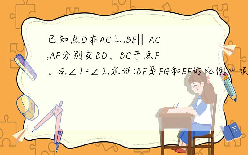 已知点D在AC上,BE‖AC,AE分别交BD、BC于点F、G,∠1=∠2,求证:BF是FG和EF的比例中项