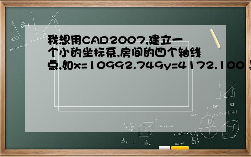 我想用CAD2007,建立一个小的坐标系,房间的四个轴线点,如x=10992.749y=4172.100 具体步骤是什么.