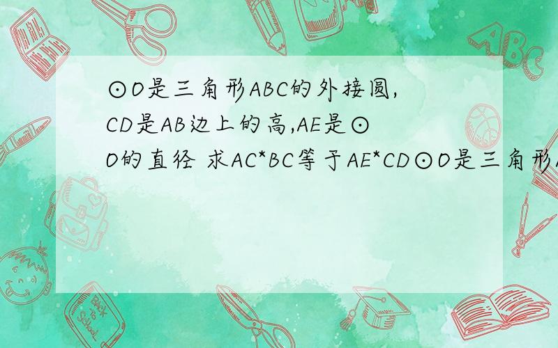 ⊙O是三角形ABC的外接圆,CD是AB边上的高,AE是⊙O的直径 求AC*BC等于AE*CD⊙O是三角形ABC的外接圆,CD是AB边上的高,AE是⊙O的直径   求AC*BC等于AE*CD