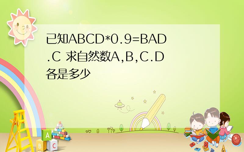 已知ABCD*0.9=BAD.C 求自然数A,B,C.D各是多少