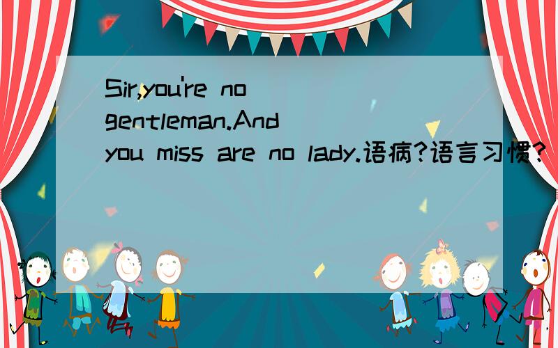 Sir,you're no gentleman.And you miss are no lady.语病?语言习惯?