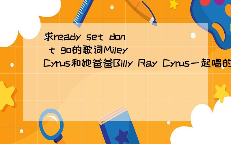 求ready set don t go的歌词Miley Cyrus和她爸爸Billy Ray Cyrus一起唱的那首.不是Tokio Hotel唱得那个.
