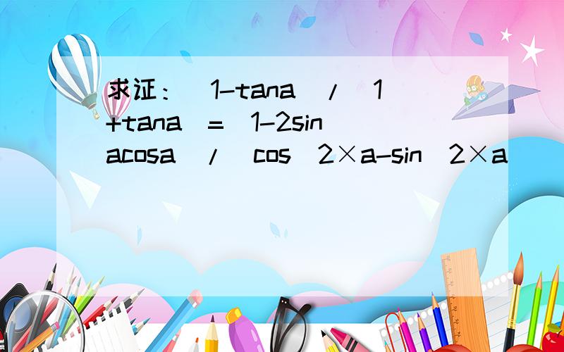 求证：(1-tana)/(1+tana)=(1-2sinacosa)/(cos^2×a-sin^2×a)