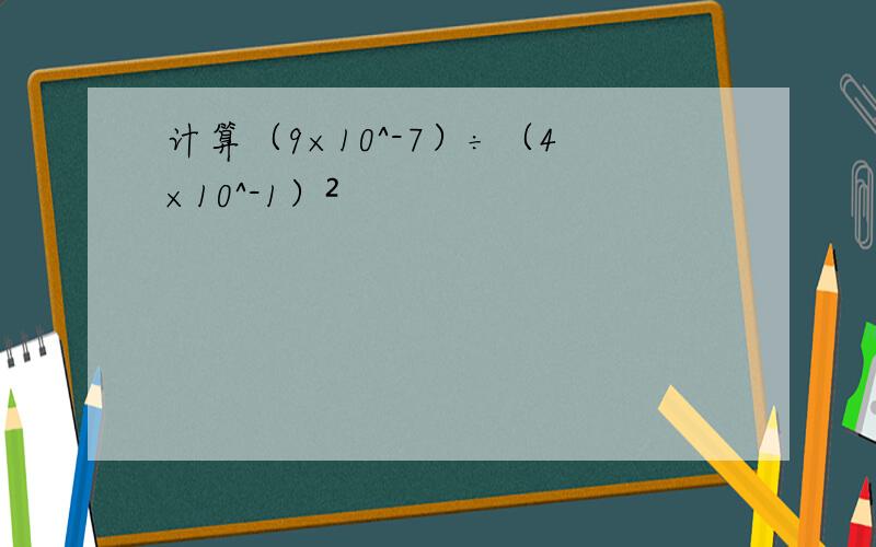 计算（9×10^-7）÷（4×10^-1）²