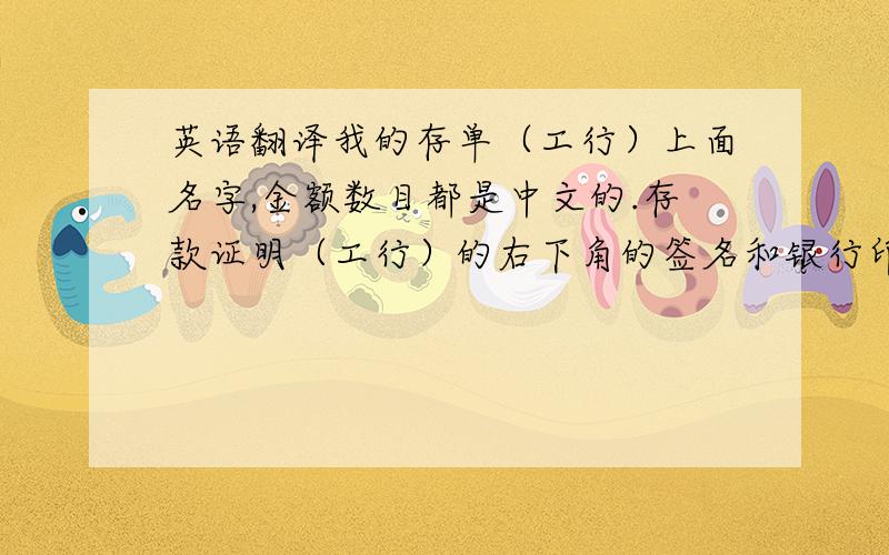 英语翻译我的存单（工行）上面名字,金额数目都是中文的.存款证明（工行）的右下角的签名和银行印章是中文的.这些部分需要翻译吗?