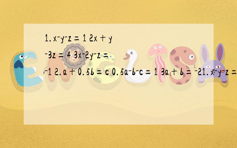 1.x-y-z=1 2x+y-3z=4 3x-2y-z=-1 2.a+0.5b=c 0.5a-b-c=1 3a+b=-21.x-y-z=12x+y-3z=43x-2y-z=-12.a+0.5b=c0.5a-b-c=13a+b=-2