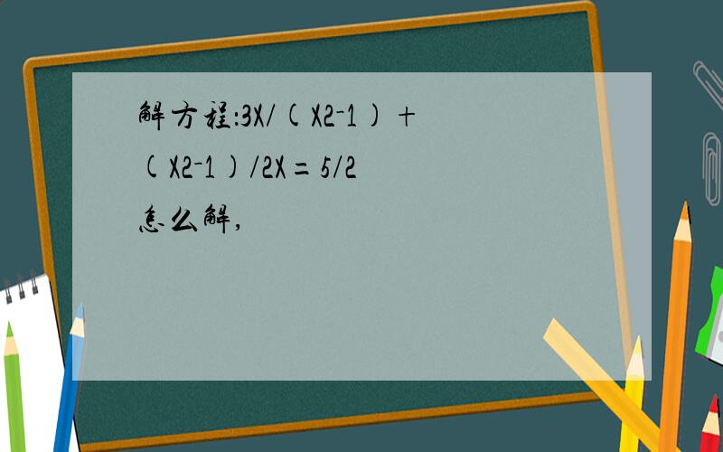 解方程：3X/(X2－1)+(X2－1)/2X=5/2 怎么解,