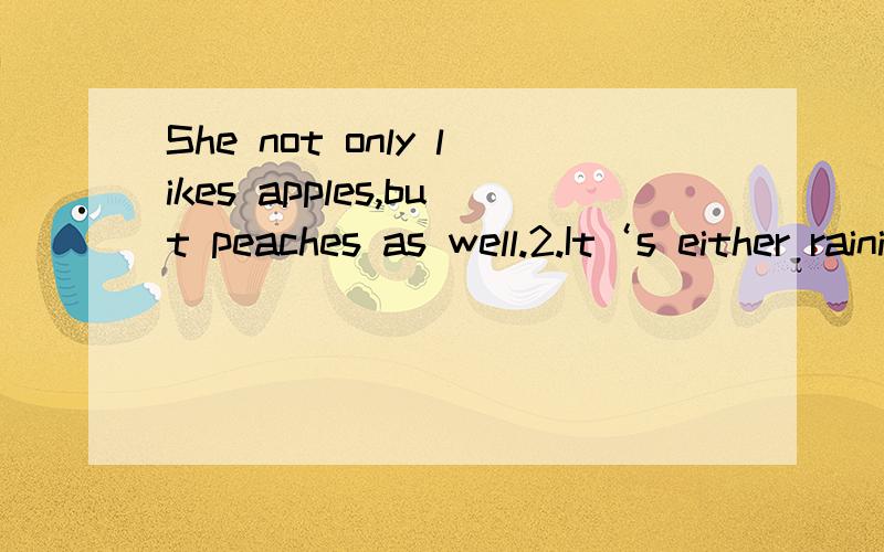 She not only likes apples,but peaches as well.2.It‘s either raining or snowing.3.She studies hard,so she always be the first in exams.4.He is neither tall nor strong.5.He is neither going to the park nor going to the supermarket.6.I not only went f
