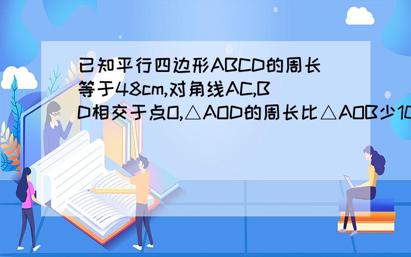 已知平行四边形ABCD的周长等于48cm,对角线AC,BD相交于点O,△AOD的周长比△AOB少10cm,请画出图形求AB的长.