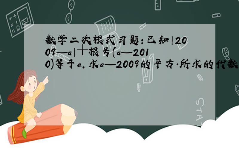 数学二次根式习题：已知│2009—a│╁根号(a—2010)等于a,求a—2009的平方.所求的代数式不是a—2009整个平方,是单一个2009平方.