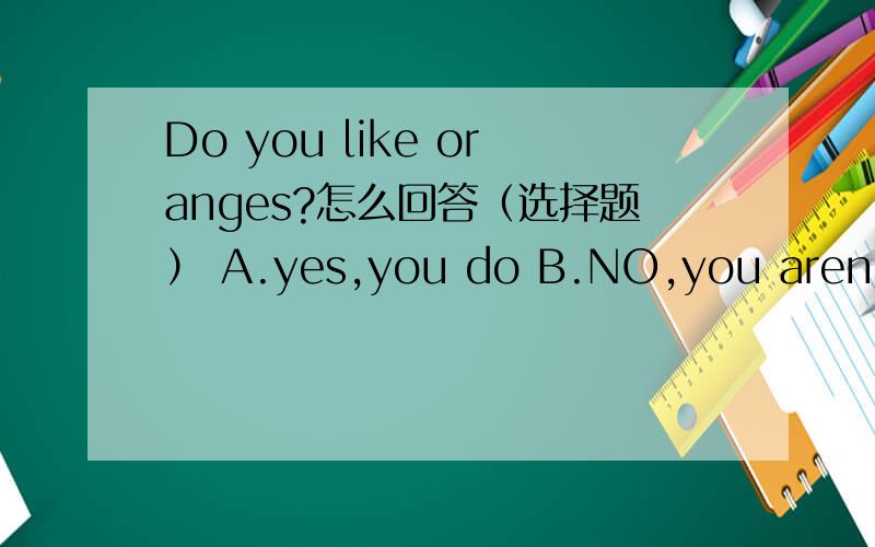Do you like oranges?怎么回答（选择题） A.yes,you do B.NO,you aren't C.Yes,I do D.NO,you like这是2011年CCTV“希望之星”英语风采大赛的试题,