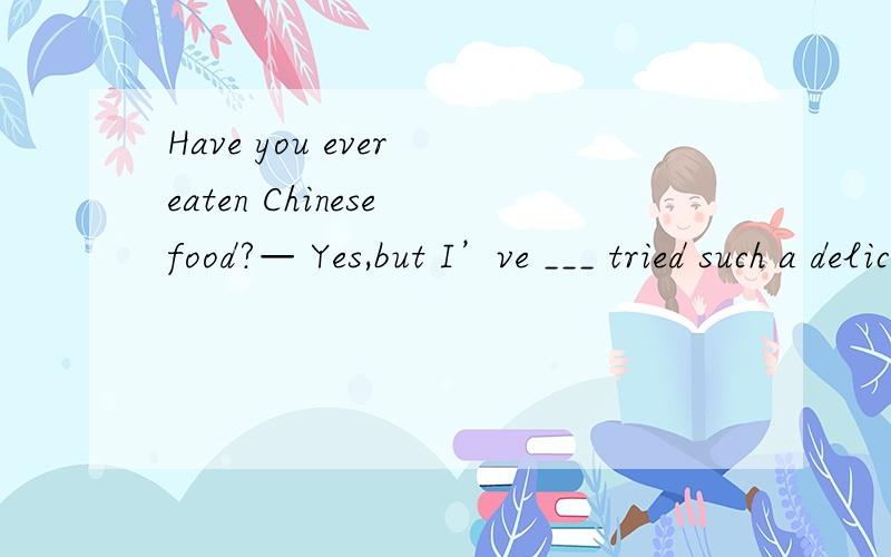 Have you ever eaten Chinese food?— Yes,but I’ve ___ tried such a delicious dish.A.nevneverB.ever C.yet详解