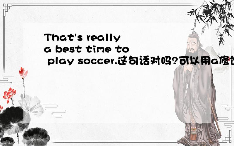 That's really a best time to play soccer.这句话对吗?可以用a修饰限定best吗?