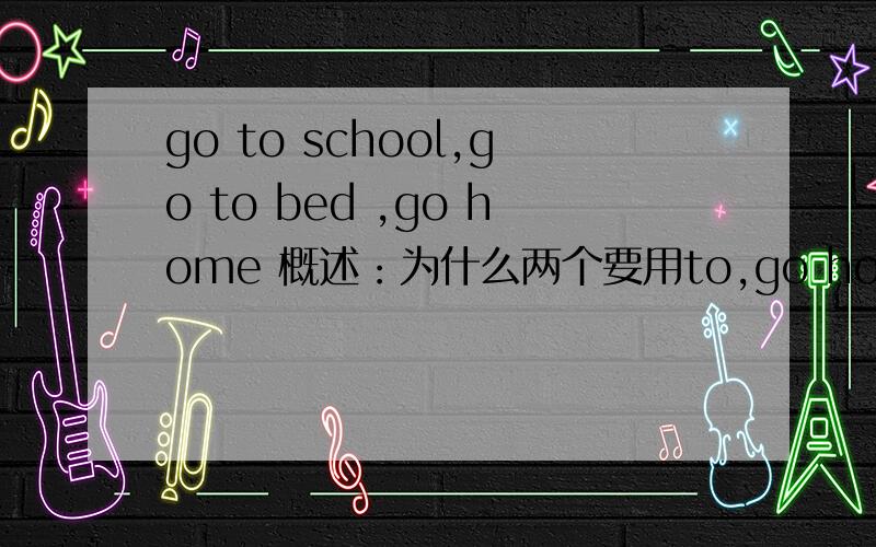 go to school,go to bed ,go home 概述：为什么两个要用to,go home不用to?有人说这是因为home是副