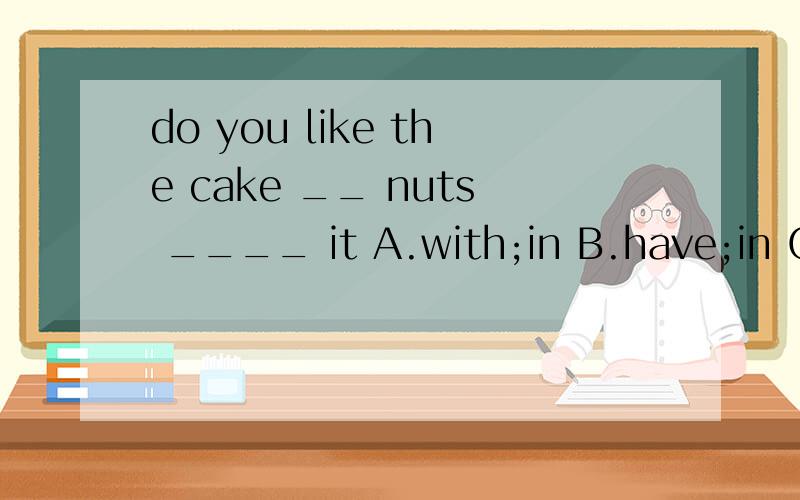 do you like the cake __ nuts ____ it A.with;in B.have;in C.has;on D.with of为什么不能选D?