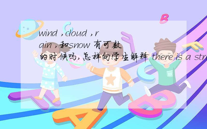 wind ,cloud ,rain ,和snow 有可数的时候吗,怎样向学生解释 there is a strong wind a strong wind ,a lot of clouds 这种语言现象怎样解释呢