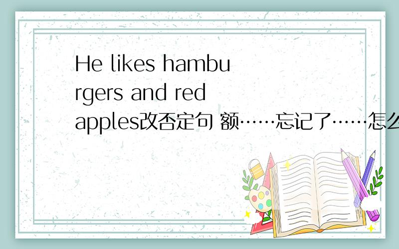 He likes hamburgers and red apples改否定句 额……忘记了……怎么写了……