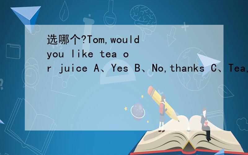选哪个?Tom,would you like tea or juice A、Yes B、No,thanks C、Tea,please D、Juice,pleaseA、Yes please