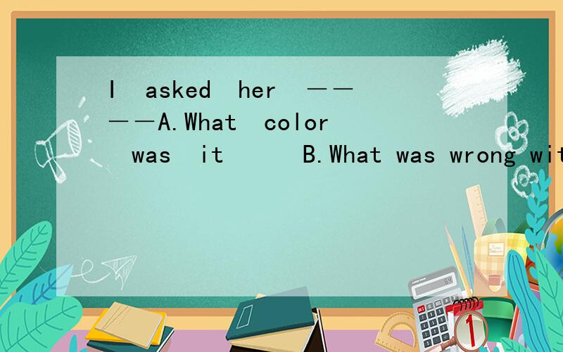 I　asked　her　－－－－A.What　color　was　it　　　B.What was wrong with her C.how old was sheD.What　was　her　name