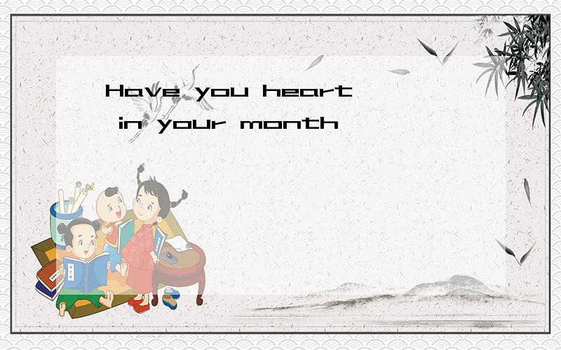 Have you heart in your month