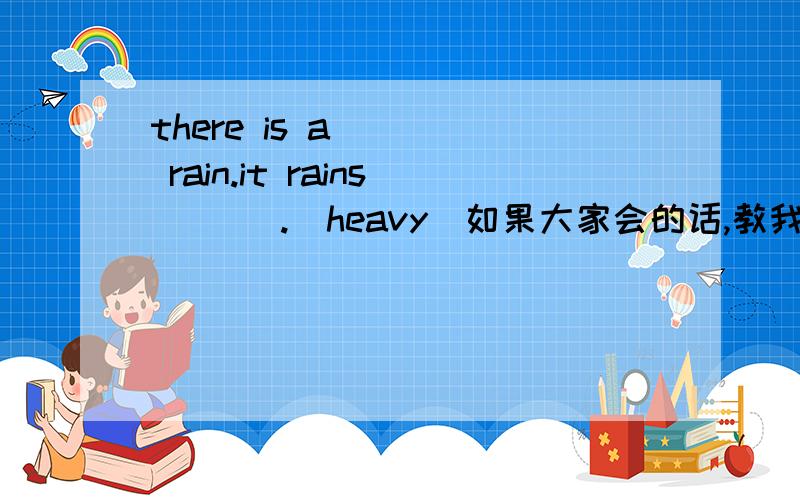 there is a ___ rain.it rains ___.(heavy)如果大家会的话,教我吧,
