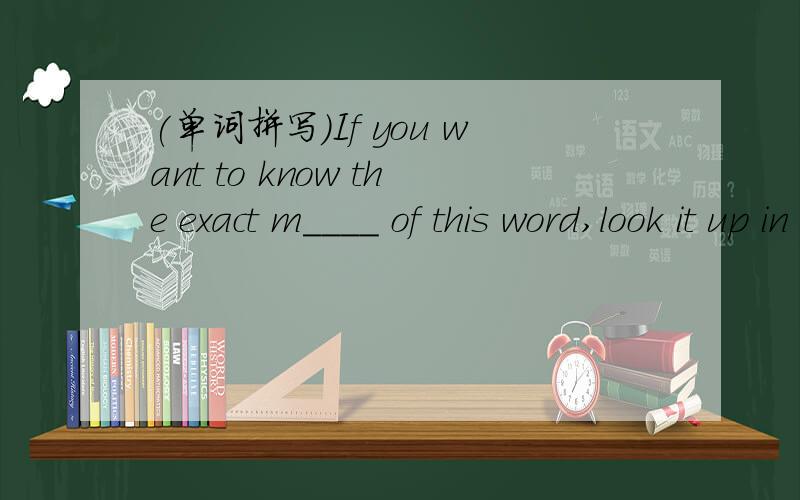 (单词拼写)If you want to know the exact m____ of this word,look it up in the dictionary.