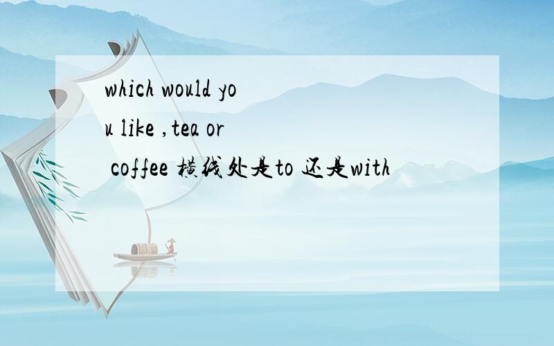 which would you like ,tea or coffee 横线处是to 还是with