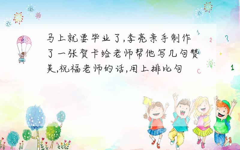 马上就要毕业了,李亮亲手制作了一张贺卡给老师帮他写几句赞美,祝福老师的话,用上排比句