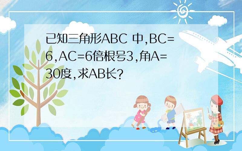 已知三角形ABC 中,BC=6,AC=6倍根号3,角A=30度,求AB长?