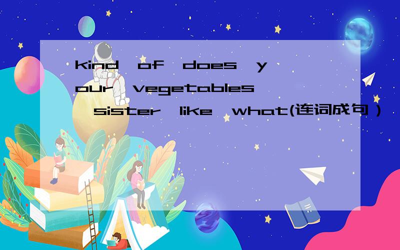kind,of,does,your,vegetables,sister,like,what(连词成句）