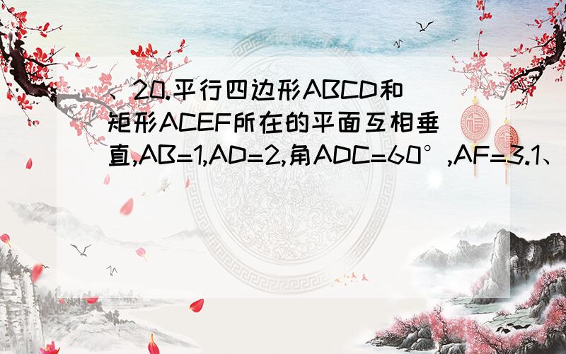 、20.平行四边形ABCD和矩形ACEF所在的平面互相垂直,AB=1,AD=2,角ADC=60°,AF=3.1、求证：AC垂直BF.2、求四面体BDEF的体积.